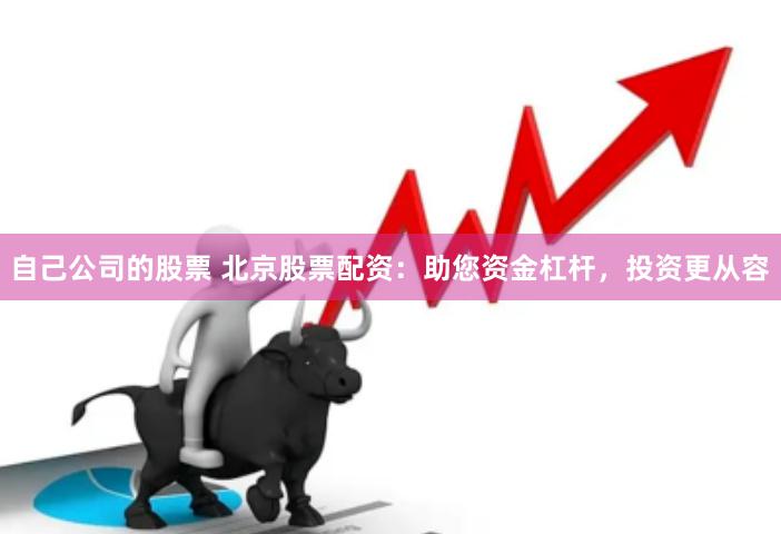 自己公司的股票 北京股票配资：助您资金杠杆，投资更从容