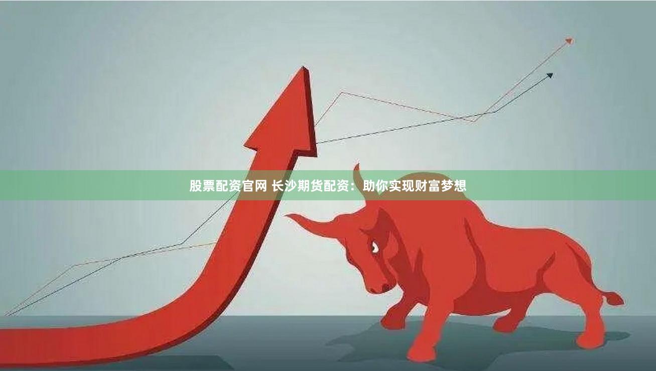 股票配资官网 长沙期货配资：助你实现财富梦想