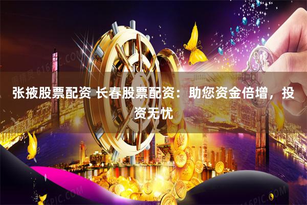 张掖股票配资 长春股票配资：助您资金倍增，投资无忧