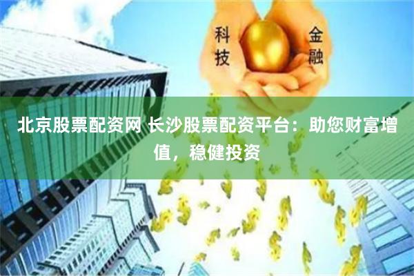 北京股票配资网 长沙股票配资平台：助您财富增值，稳健投资