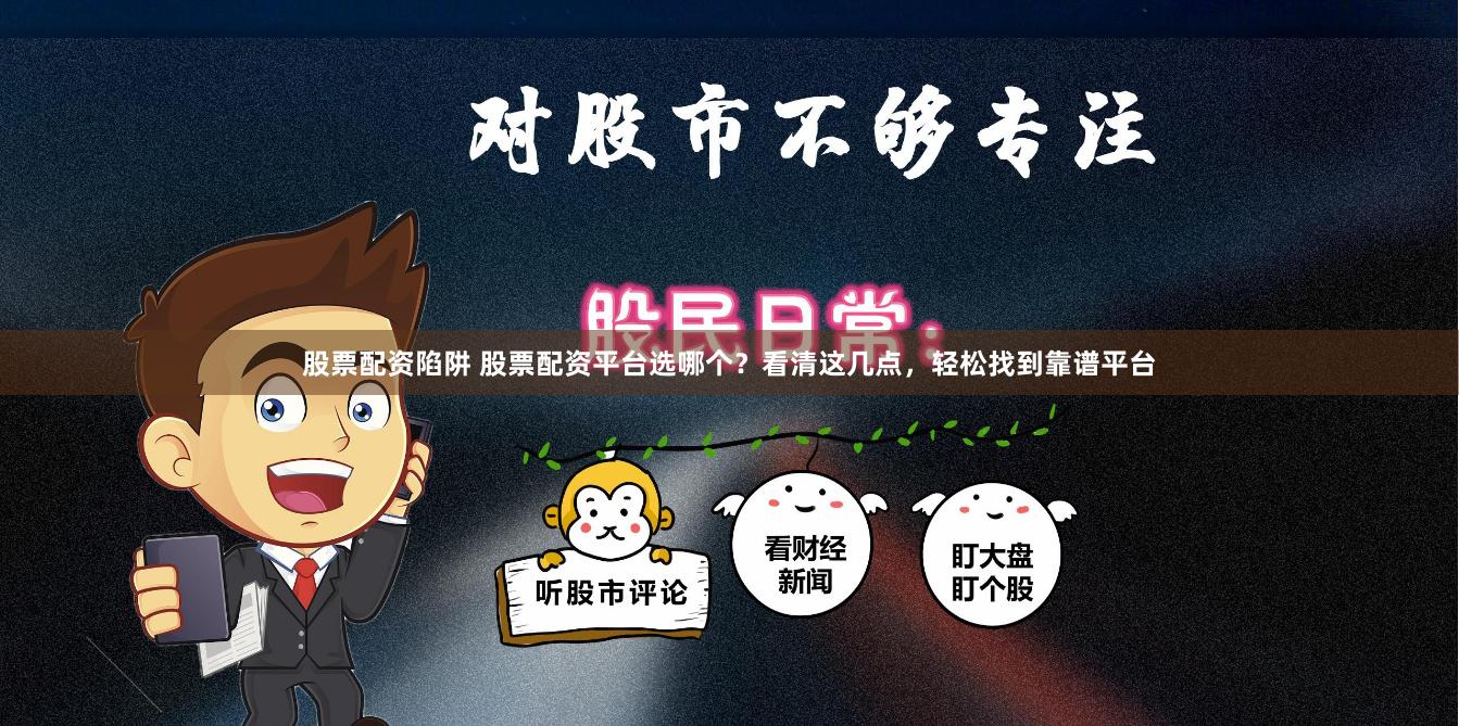 股票配资陷阱 股票配资平台选哪个？看清这几点，轻松找到靠谱平台