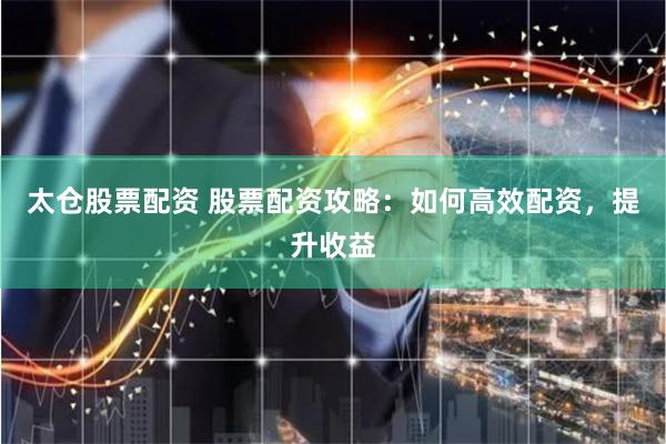 太仓股票配资 股票配资攻略：如何高效配资，提升收益