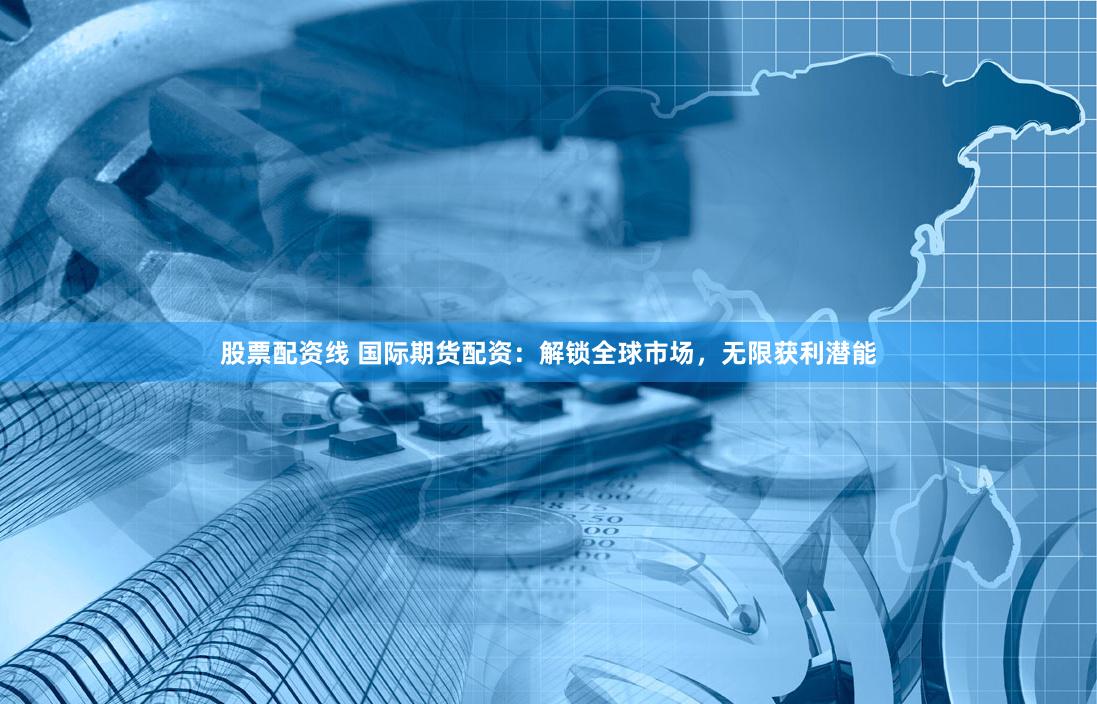 股票配资线 国际期货配资：解锁全球市场，无限获利潜能