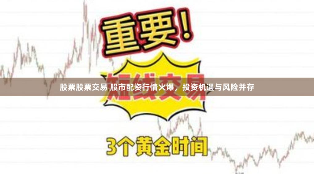 股票股票交易 股市配资行情火爆，投资机遇与风险并存