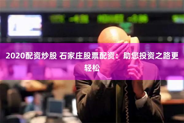 2020配资炒股 石家庄股票配资：助您投资之路更轻松