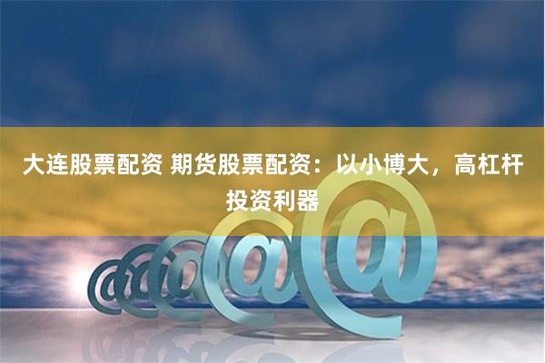 大连股票配资 期货股票配资：以小博大，高杠杆投资利器