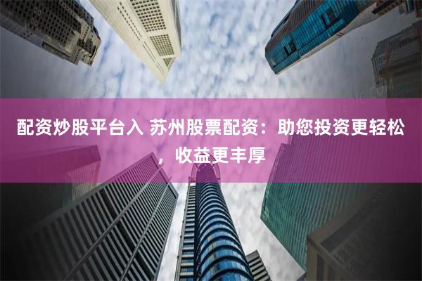 配资炒股平台入 苏州股票配资：助您投资更轻松，收益更丰厚
