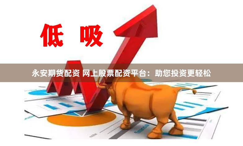 永安期货配资 网上股票配资平台：助您投资更轻松