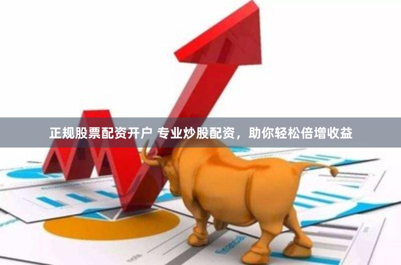 正规股票配资开户 专业炒股配资，助你轻松倍增收益