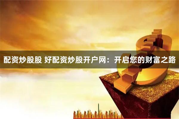配资炒股股 好配资炒股开户网：开启您的财富之路