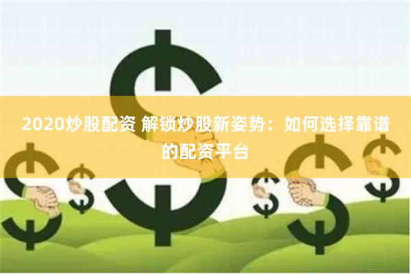 2020炒股配资 解锁炒股新姿势：如何选择靠谱的配资平台
