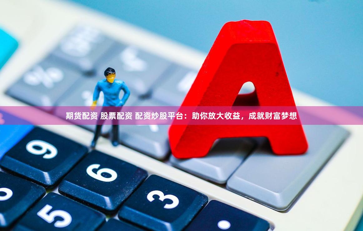 期货配资 股票配资 配资炒股平台：助你放大收益，成就财富梦想