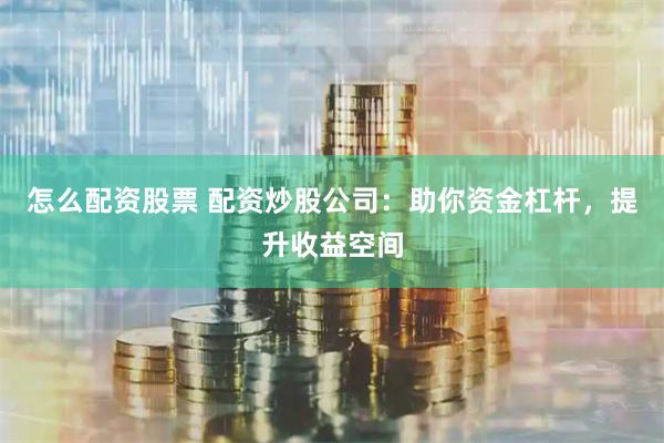 怎么配资股票 配资炒股公司：助你资金杠杆，提升收益空间
