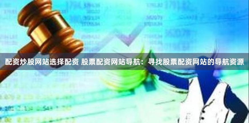 配资炒股网站选择配资 股票配资网站导航：寻找股票配资网站的导航资源