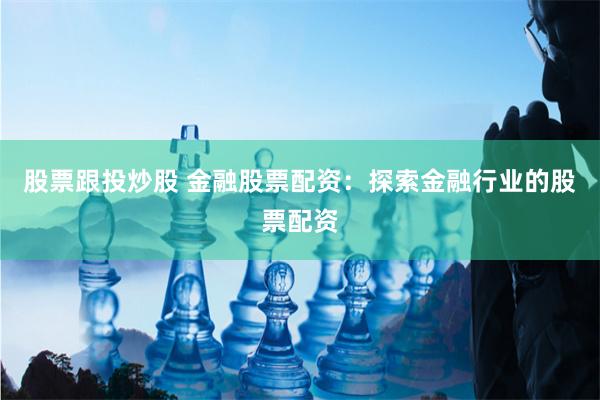 股票跟投炒股 金融股票配资：探索金融行业的股票配资