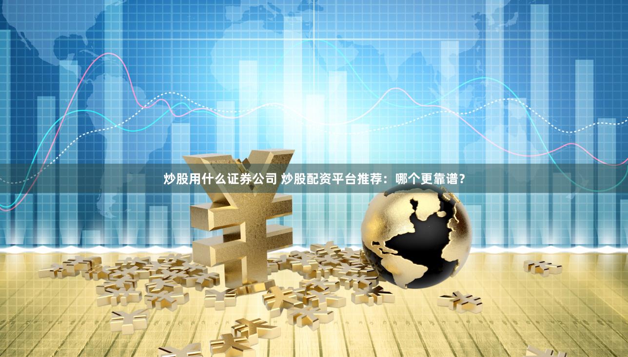 炒股用什么证券公司 炒股配资平台推荐：哪个更靠谱？