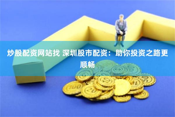 炒股配资网站找 深圳股市配资：助你投资之路更顺畅