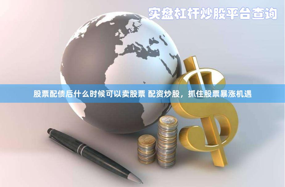股票配债后什么时候可以卖股票 配资炒股，抓住股票暴涨机遇