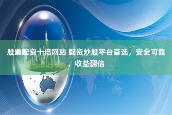 股票配资十倍网站 配资炒股平台首选，安全可靠，收益翻倍