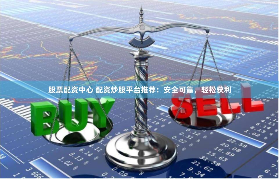 股票配资中心 配资炒股平台推荐：安全可靠，轻松获利