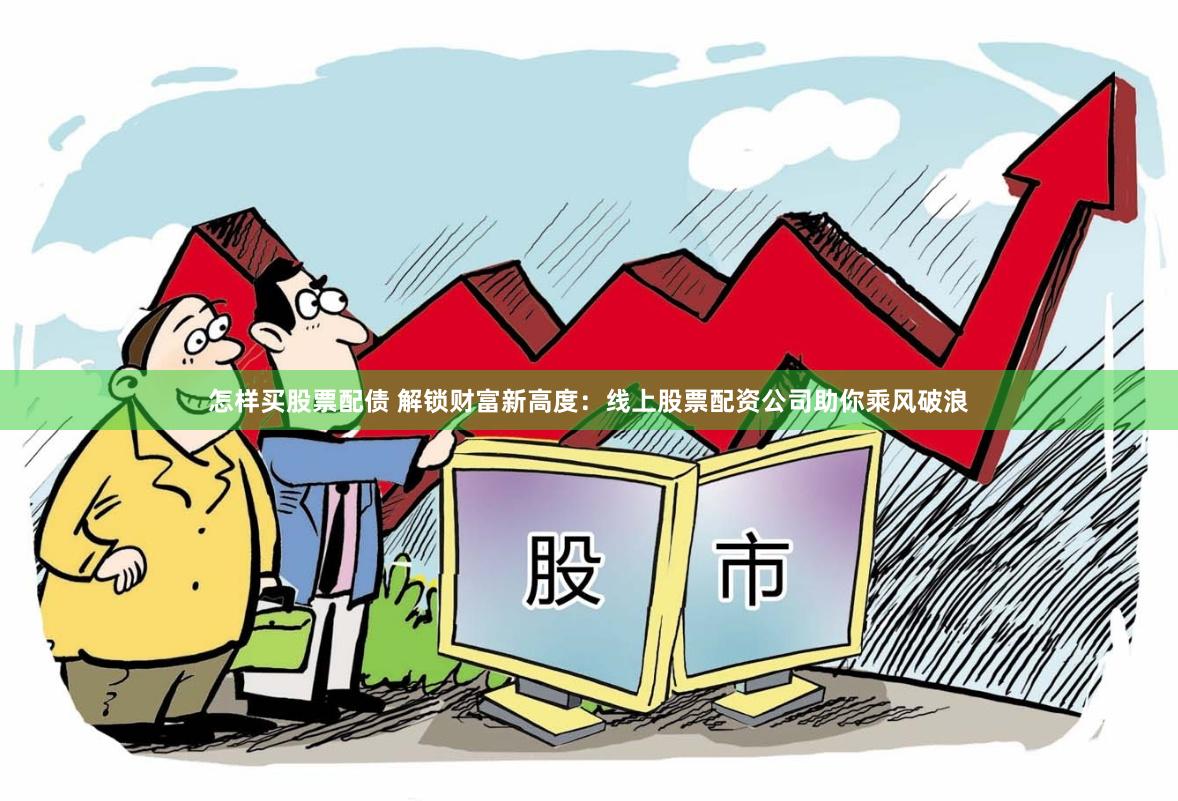 怎样买股票配债 解锁财富新高度：线上股票配资公司助你乘风破浪