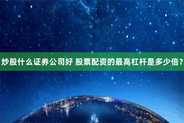 炒股什么证券公司好 股票配资的最高杠杆是多少倍？