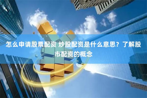 怎么申请股票配资 炒股配资是什么意思？了解股市配资的概念