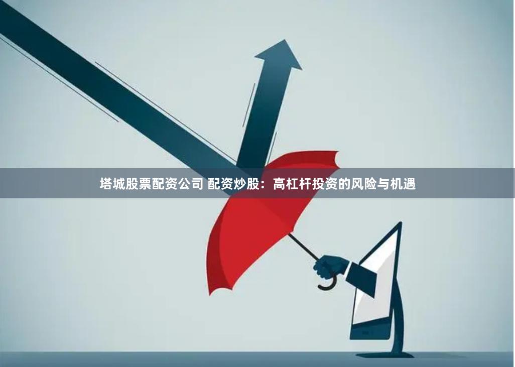 塔城股票配资公司 配资炒股：高杠杆投资的风险与机遇