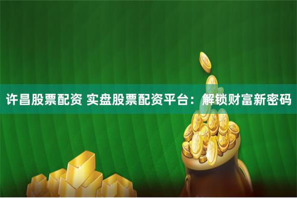 许昌股票配资 实盘股票配资平台：解锁财富新密码