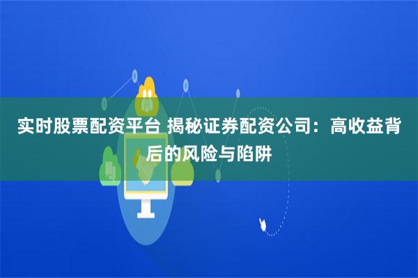 实时股票配资平台 揭秘证券配资公司：高收益背后的风险与陷阱