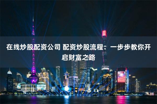 在线炒股配资公司 配资炒股流程：一步步教你开启财富之路