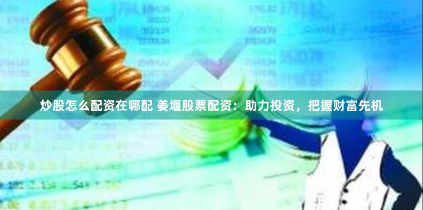 炒股怎么配资在哪配 姜堰股票配资：助力投资，把握财富先机
