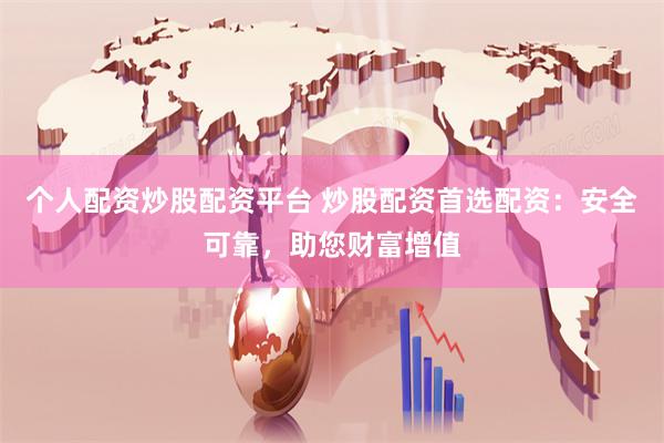 个人配资炒股配资平台 炒股配资首选配资：安全可靠，助您财富增值