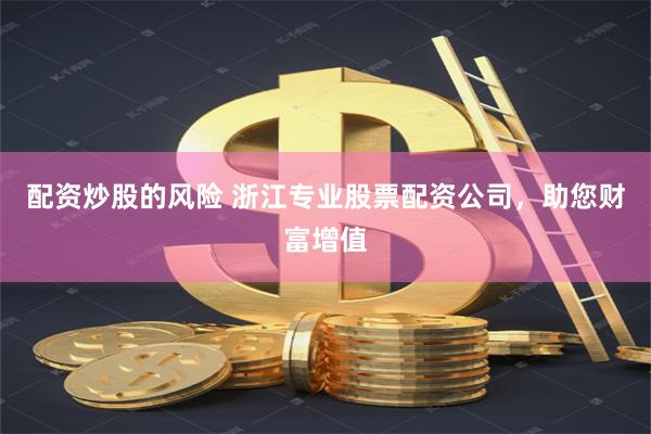 配资炒股的风险 浙江专业股票配资公司，助您财富增值