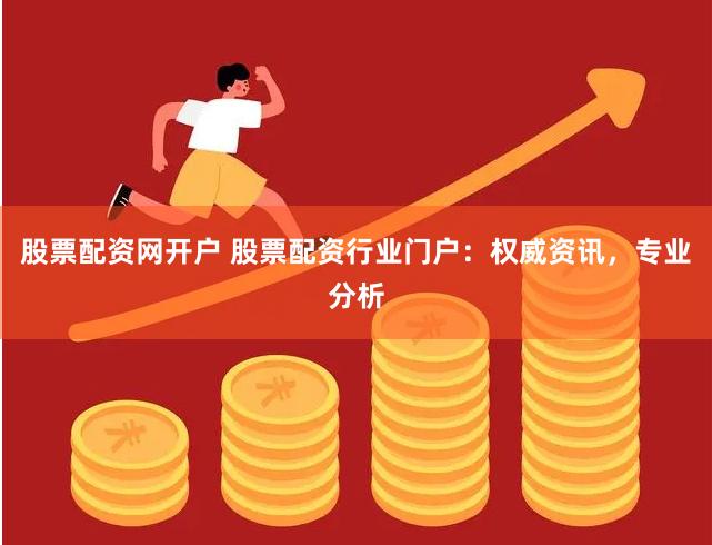 股票配资网开户 股票配资行业门户：权威资讯，专业分析