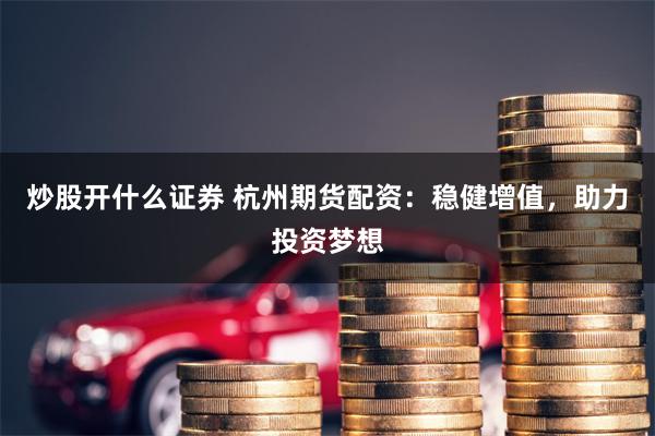 炒股开什么证券 杭州期货配资：稳健增值，助力投资梦想