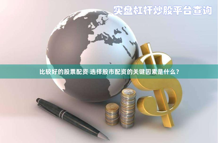 比较好的股票配资 选择股市配资的关键因素是什么？