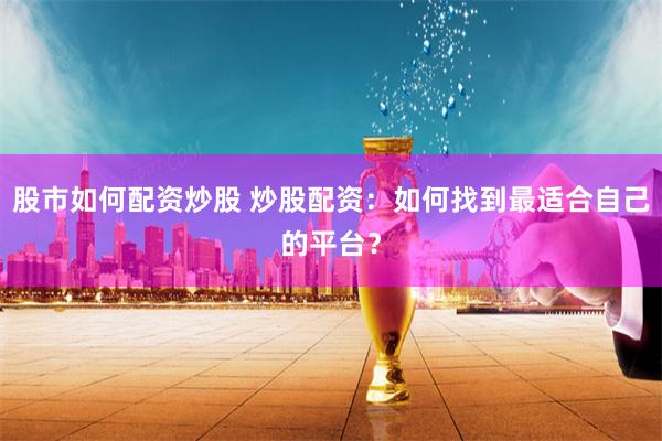 股市如何配资炒股 炒股配资：如何找到最适合自己的平台？