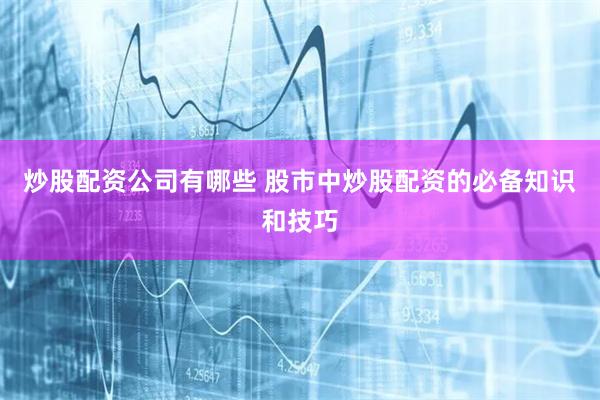炒股配资公司有哪些 股市中炒股配资的必备知识和技巧