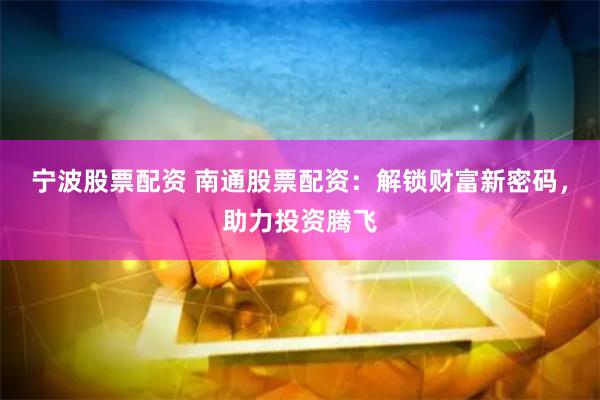 宁波股票配资 南通股票配资：解锁财富新密码，助力投资腾飞