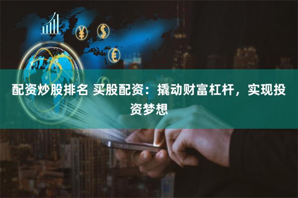配资炒股排名 买股配资：撬动财富杠杆，实现投资梦想