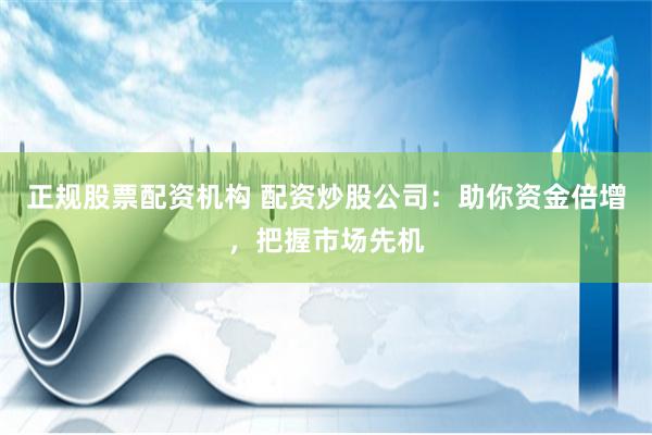 正规股票配资机构 配资炒股公司：助你资金倍增，把握市场先机