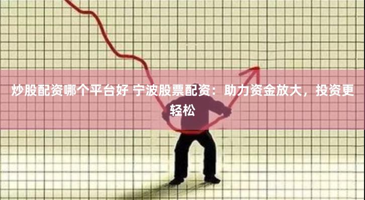 炒股配资哪个平台好 宁波股票配资：助力资金放大，投资更轻松
