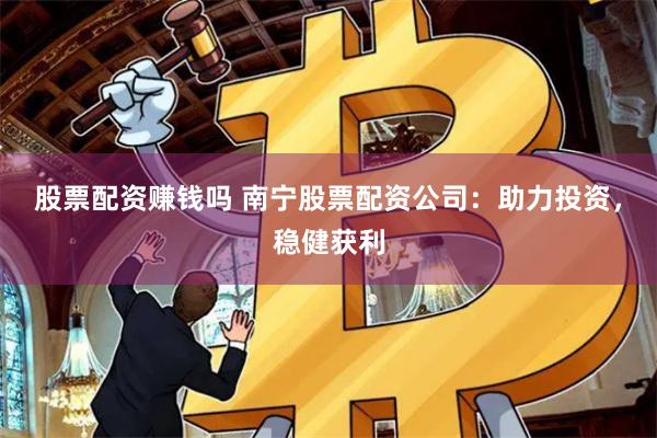 股票配资赚钱吗 南宁股票配资公司：助力投资，稳健获利