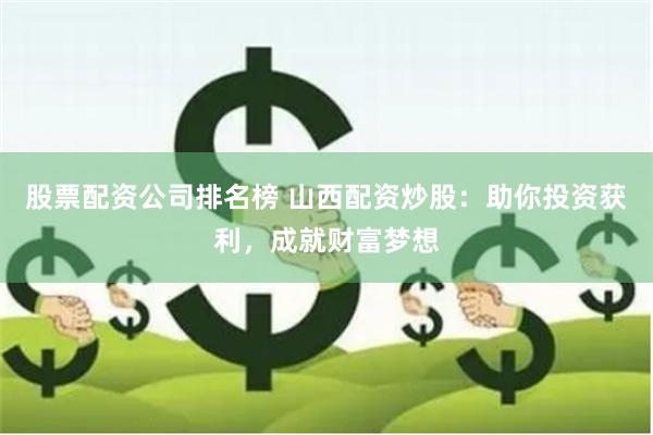 股票配资公司排名榜 山西配资炒股：助你投资获利，成就财富梦想