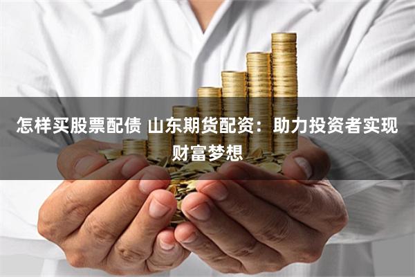 怎样买股票配债 山东期货配资：助力投资者实现财富梦想