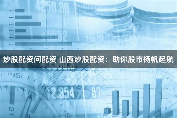 炒股配资问配资 山西炒股配资：助你股市扬帆起航