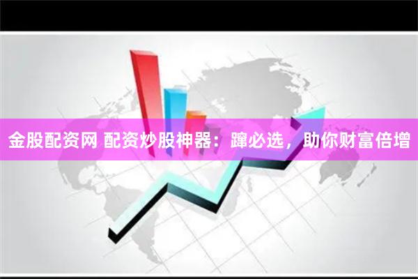 金股配资网 配资炒股神器：蹿必选，助你财富倍增