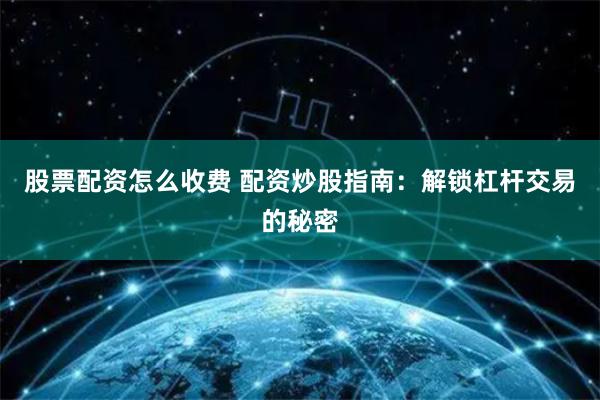 股票配资怎么收费 配资炒股指南：解锁杠杆交易的秘密