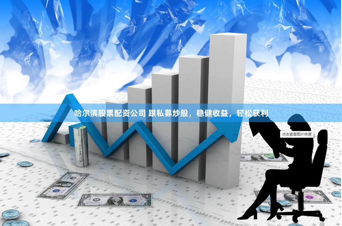 哈尔滨股票配资公司 跟私募炒股，稳健收益，轻松获利